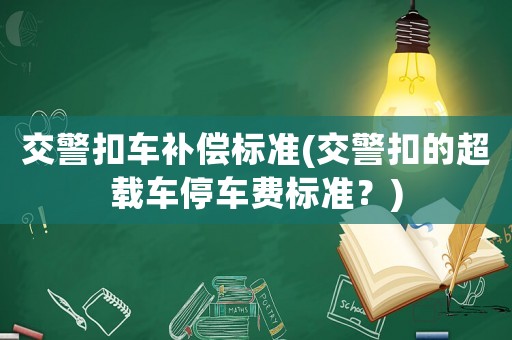 交警扣車補償標(biāo)準(zhǔn)(交警扣的超載車停車費標(biāo)準(zhǔn)？)