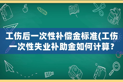工傷后一次性補(bǔ)償金標(biāo)準(zhǔn)(工傷一次性失業(yè)補(bǔ)助金如何計(jì)算？)