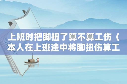 上班時(shí)把腳扭了算不算工傷（本人在上班途中將腳扭傷算工傷嗎）