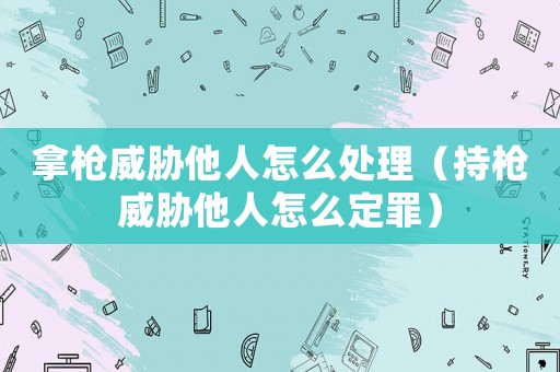 拿槍威脅他人怎么處理（持槍威脅他人怎么定罪）