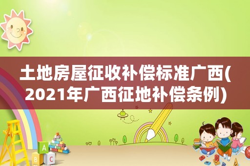 土地房屋征收補(bǔ)償標(biāo)準(zhǔn)廣西(2021年廣西征地補(bǔ)償條例)