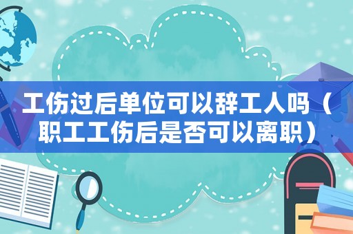 工傷過(guò)后單位可以辭工人嗎（職工工傷后是否可以離職）