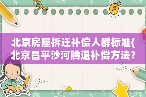 北京房屋拆遷補償人群標(biāo)準(zhǔn)(北京昌平沙河騰退補償方法？)