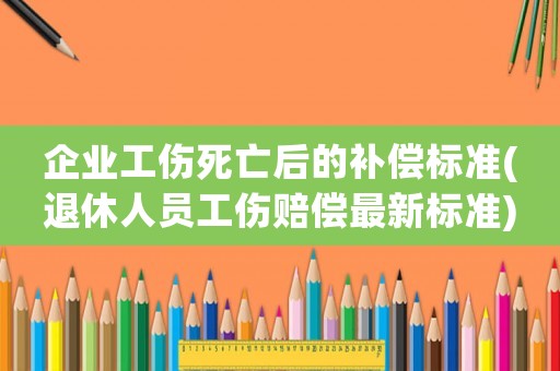 企業(yè)工傷死亡后的補償標準(退休人員工傷賠償最新標準)