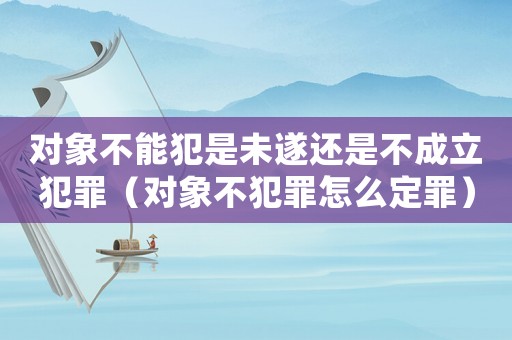 對(duì)象不能犯是未遂還是不成立犯罪（對(duì)象不犯罪怎么定罪）