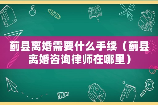 薊縣離婚需要什么手續(xù)（薊縣離婚咨詢(xún)律師在哪里）