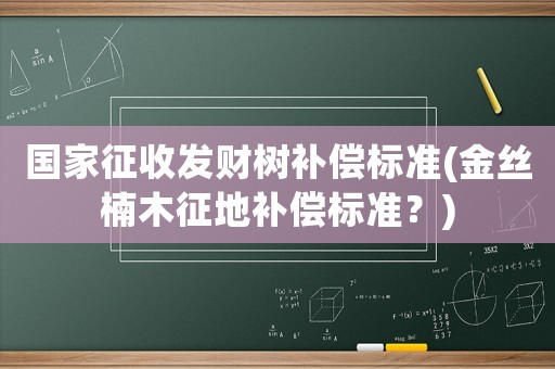 國家征收發(fā)財樹補償標準(金絲楠木征地補償標準？)