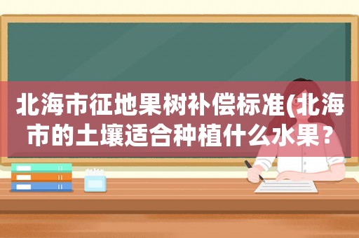 北海市征地果樹補償標準(北海市的土壤適合種植什么水果？)