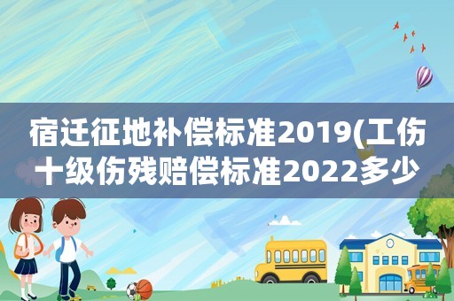 宿遷征地補償標準2019(工傷十級傷殘賠償標準2022多少錢？)