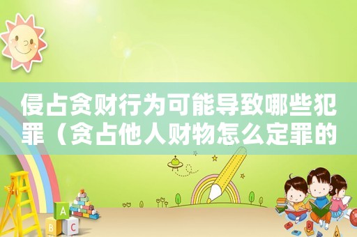 侵占貪財行為可能導(dǎo)致哪些犯罪（貪占他人財物怎么定罪的）