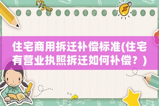 住宅商用拆遷補(bǔ)償標(biāo)準(zhǔn)(住宅有營業(yè)執(zhí)照拆遷如何補(bǔ)償？)