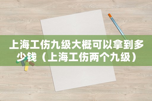 上海工傷九級(jí)大概可以拿到多少錢（上海工傷兩個(gè)九級(jí)）