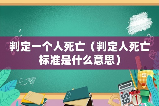 判定一個(gè)人死亡（判定人死亡標(biāo)準(zhǔn)是什么意思）