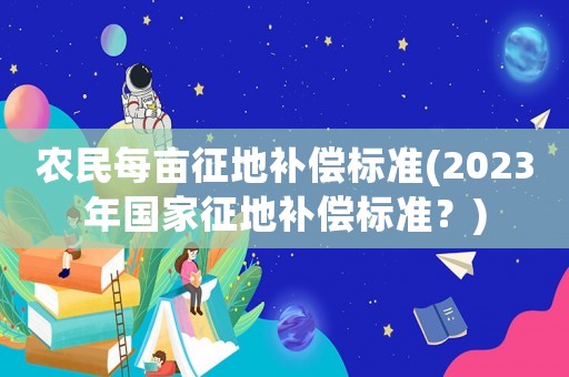 農(nóng)民每畝征地補償標準(2023年國家征地補償標準？)