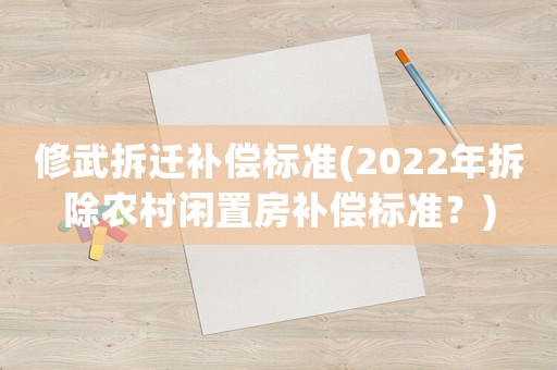 修武拆遷補(bǔ)償標(biāo)準(zhǔn)(2022年拆除農(nóng)村閑置房補(bǔ)償標(biāo)準(zhǔn)？)