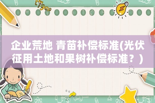企業(yè)荒地 青苗補(bǔ)償標(biāo)準(zhǔn)(光伏征用土地和果樹補(bǔ)償標(biāo)準(zhǔn)？)