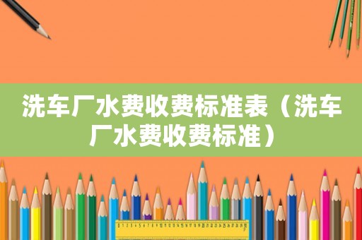 洗車廠水費(fèi)收費(fèi)標(biāo)準(zhǔn)表（洗車廠水費(fèi)收費(fèi)標(biāo)準(zhǔn)）