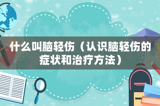 什么叫腦輕傷（認(rèn)識(shí)腦輕傷的癥狀和治療方法）