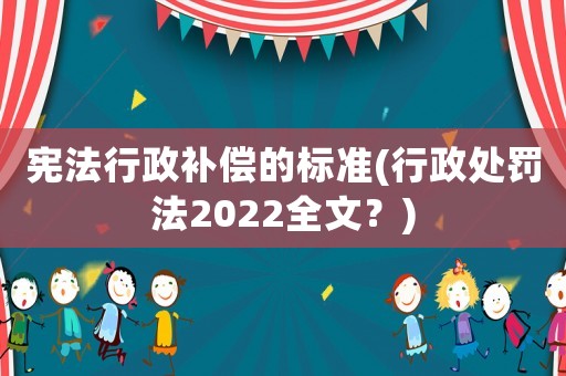 憲法行政補償?shù)臉藴?行政處罰法2022全文？)