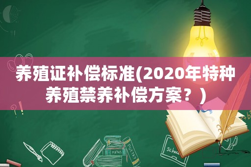 養(yǎng)殖證補(bǔ)償標(biāo)準(zhǔn)(2020年特種養(yǎng)殖禁養(yǎng)補(bǔ)償方案？)