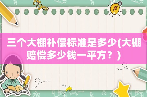 三個大棚補償標(biāo)準(zhǔn)是多少(大棚賠償多少錢一平方？)
