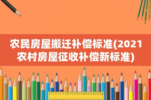 農(nóng)民房屋搬遷補(bǔ)償標(biāo)準(zhǔn)(2021農(nóng)村房屋征收補(bǔ)償新標(biāo)準(zhǔn))