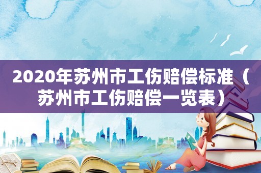 2020年蘇州市工傷賠償標準（蘇州市工傷賠償一覽表）