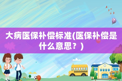 大病醫(yī)保補(bǔ)償標(biāo)準(zhǔn)(醫(yī)保補(bǔ)償是什么意思？)
