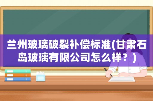 蘭州玻璃破裂補(bǔ)償標(biāo)準(zhǔn)(甘肅石島玻璃有限公司怎么樣？)