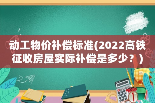 動(dòng)工物價(jià)補(bǔ)償標(biāo)準(zhǔn)(2022高鐵征收房屋實(shí)際補(bǔ)償是多少？)