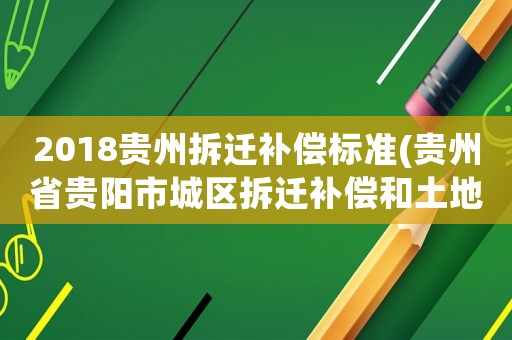 2018貴州拆遷補(bǔ)償標(biāo)準(zhǔn)(貴州省貴陽市城區(qū)拆遷補(bǔ)償和土地征收補(bǔ)償標(biāo)準(zhǔn)是什么)