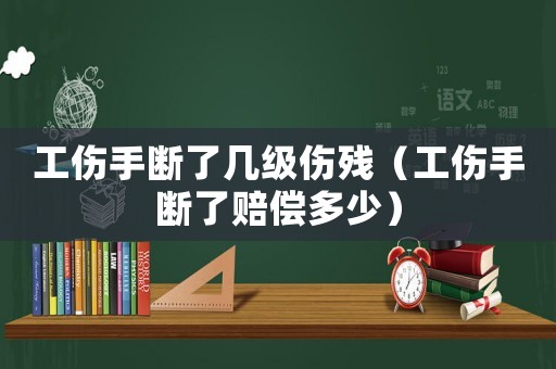 工傷手?jǐn)嗔藥准?jí)傷殘（工傷手?jǐn)嗔速r償多少）