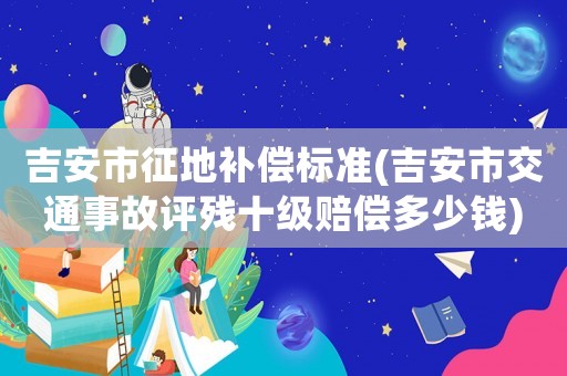 吉安市征地補(bǔ)償標(biāo)準(zhǔn)(吉安市交通事故評(píng)殘十級(jí)賠償多少錢(qián))