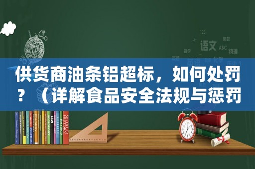 供貨商油條鋁超標(biāo)，如何處罰？（詳解食品安全法規(guī)與懲罰措施）