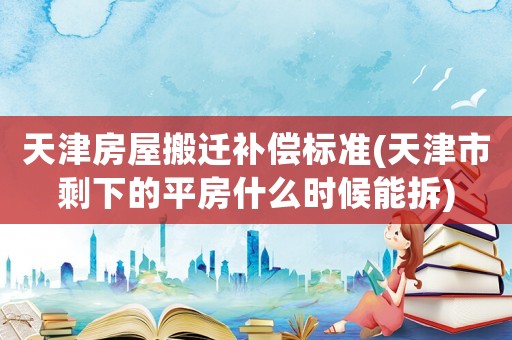 天津房屋搬遷補(bǔ)償標(biāo)準(zhǔn)(天津市剩下的平房什么時(shí)候能拆)