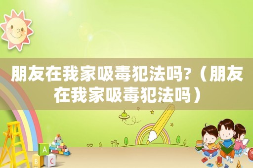朋友在我家吸毒犯法嗎?（朋友在我家吸毒犯法嗎）