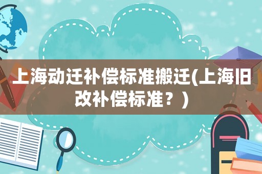 上海動(dòng)遷補(bǔ)償標(biāo)準(zhǔn)搬遷(上海舊改補(bǔ)償標(biāo)準(zhǔn)？)