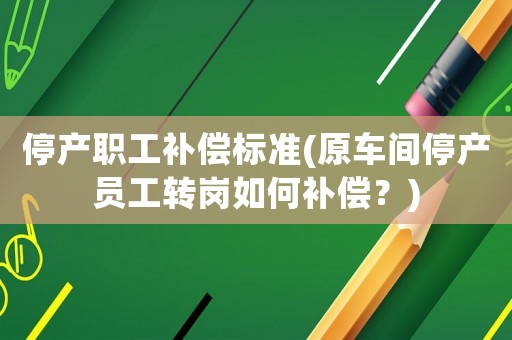 停產(chǎn)職工補(bǔ)償標(biāo)準(zhǔn)(原車間停產(chǎn)員工轉(zhuǎn)崗如何補(bǔ)償？)