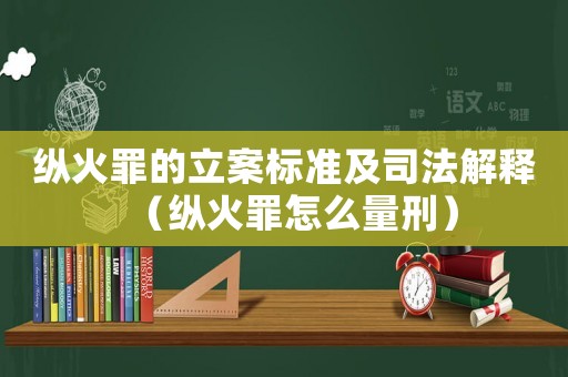 縱火罪的立案標(biāo)準(zhǔn)及司法解釋（縱火罪怎么量刑）