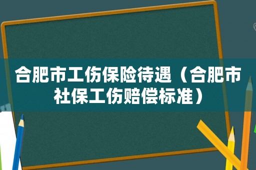 合肥市工傷保險(xiǎn)待遇（合肥市社保工傷賠償標(biāo)準(zhǔn)）