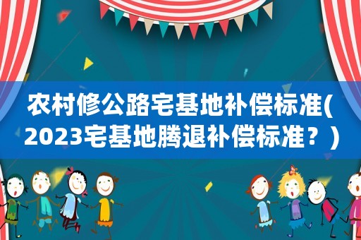 農(nóng)村修公路宅基地補(bǔ)償標(biāo)準(zhǔn)(2023宅基地騰退補(bǔ)償標(biāo)準(zhǔn)？)