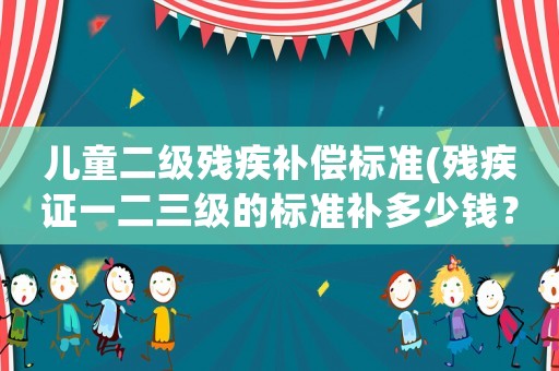 兒童二級(jí)殘疾補(bǔ)償標(biāo)準(zhǔn)(殘疾證一二三級(jí)的標(biāo)準(zhǔn)補(bǔ)多少錢？)
