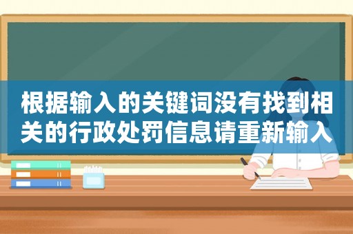 根據(jù)輸入的關(guān)鍵詞沒有找到相關(guān)的行政處罰信息請重新輸入關(guān)鍵詞