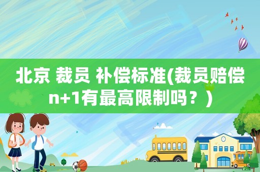 北京 裁員 補(bǔ)償標(biāo)準(zhǔn)(裁員賠償n+1有最高限制嗎？)