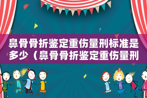 鼻骨骨折鑒定重傷量刑標(biāo)準(zhǔn)是多少（鼻骨骨折鑒定重傷量刑標(biāo)準(zhǔn)）