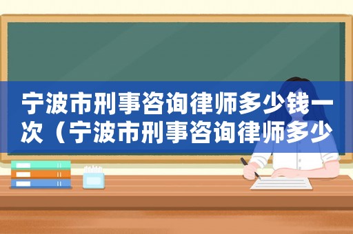 寧波市刑事咨詢律師多少錢一次（寧波市刑事咨詢律師多少錢）