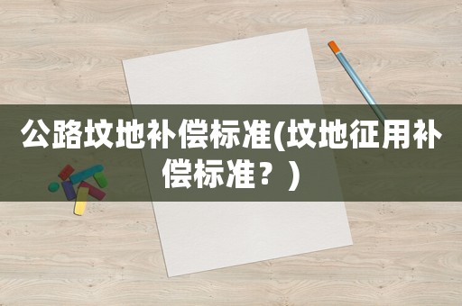 公路墳地補償標(biāo)準(zhǔn)(墳地征用補償標(biāo)準(zhǔn)？)