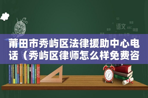 莆田市秀嶼區(qū)法律援助中心電話（秀嶼區(qū)律師怎么樣免費咨詢）