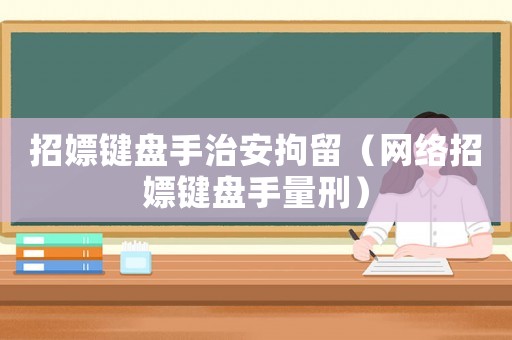 招嫖鍵盤手治安拘留（網(wǎng)絡(luò)招嫖鍵盤手量刑）