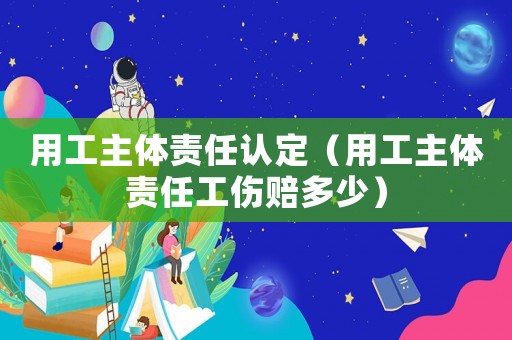 用工主體責(zé)任認(rèn)定（用工主體責(zé)任工傷賠多少）
